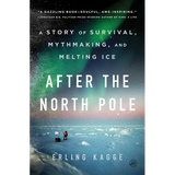 After the North Pole: A Story of Survival, Mythmaking, and Melting Ice