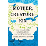 Mother, Creature, Kin: What We Learn from Nature's Mothers in a Time of Unraveling