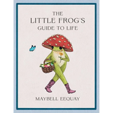 The Little Frog's Guide to Life: Love, Advice and Inspiration for Every Day from the Internet's Beloved Mushroom Frog